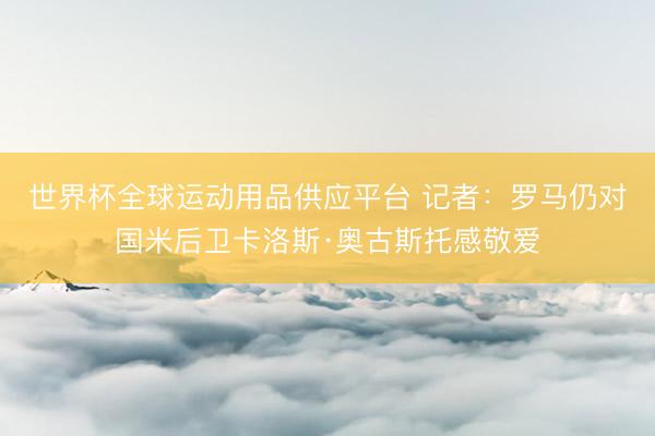 世界杯全球運動用品供應平臺 記者:羅馬仍對國米后衛卡洛斯·奧古斯托感敬愛