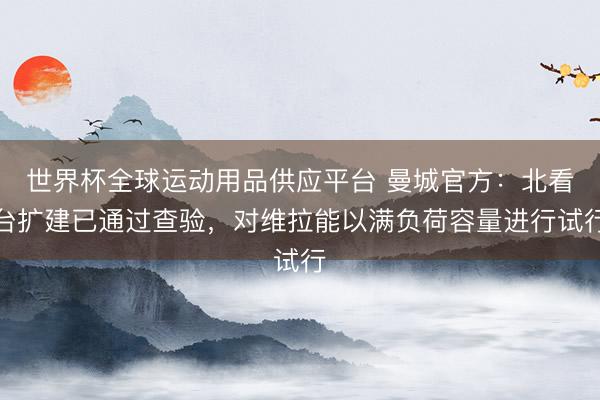 世界杯全球運(yùn)動(dòng)用品供應(yīng)平臺(tái) 曼城官方:北看臺(tái)擴(kuò)建已通過(guò)查驗(yàn),對(duì)維拉能以滿負(fù)荷容量進(jìn)行試行