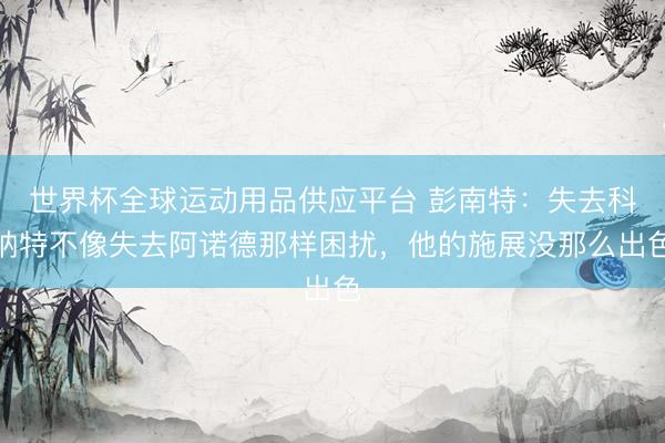 世界杯全球運動用品供應平臺 彭南特:失去科納特不像失去阿諾德那樣困擾,他的施展沒那么出色
