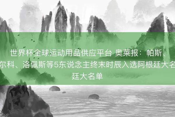 世界杯全球運動用品供應平臺 奧萊報:帕斯、巴爾科、洛佩斯等5東說念主終末時辰入選阿根廷大名單