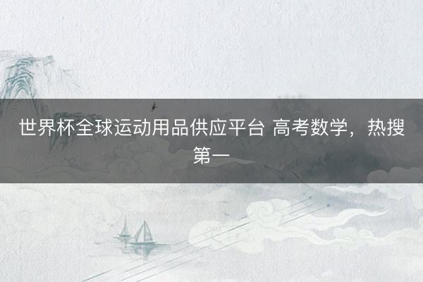 世界杯全球運動用品供應(yīng)平臺 高考數(shù)學(xué),熱搜第一
