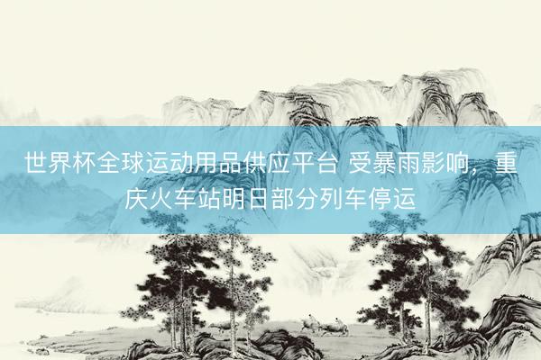 世界杯全球運動用品供應(yīng)平臺 受暴雨影響,重慶火車站明日部分列車停運