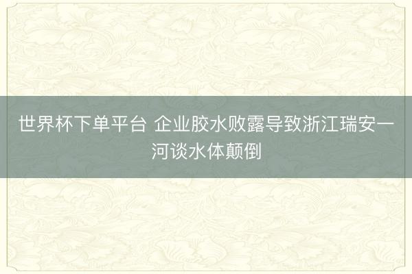 世界杯下單平臺 企業(yè)膠水敗露導致浙江瑞安一河談水體顛倒