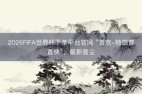 2026FIFA世界杯下單平臺官網 “普京-特朗普直快”,最新音塵