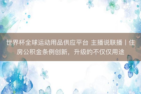 世界杯全球運動用品供應(yīng)平臺 主播說聯(lián)播丨住房公積金條例創(chuàng)新,升級的不僅僅用途