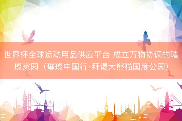 世界杯全球運動用品供應平臺 成立萬物協調的璀璨家園(璀璨中國行·拜謁大熊貓國度公園)