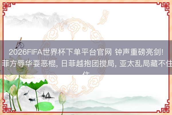 2026FIFA世界杯下單平臺官網 鐘聲重磅亮劍! 菲方辱華