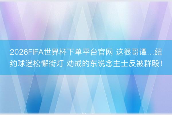 2026FIFA世界杯下單平臺官網 這很哥譚…紐約球迷松懈街