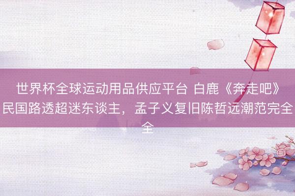 世界杯全球運動用品供應平臺 白鹿《奔走吧》民國路透超迷東談主，孟子義復舊陳哲遠潮范完全
