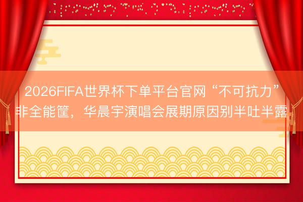 2026FIFA世界杯下單平臺官網(wǎng) “不可抗力”非全能筐，華晨宇演唱會展期原因別半吐半露