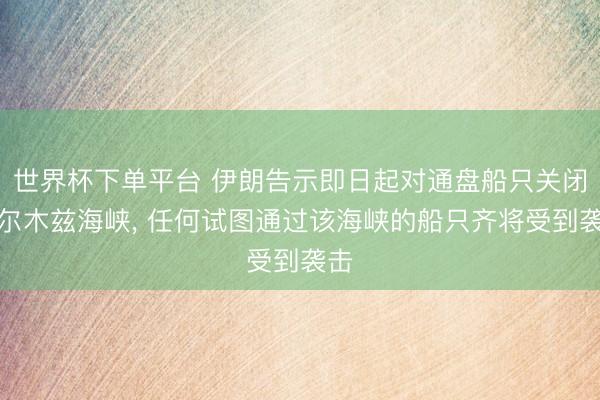 世界杯下單平臺 伊朗告示即日起對通盤船只關閉霍爾木茲海峽， 任何試圖通過該海峽的船只齊將受到襲擊