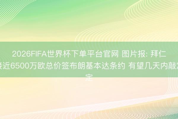 2026FIFA世界杯下單平臺官網 圖片報: 拜仁接近6500萬歐總價簽布朗基本達條約 有望幾天內敲定