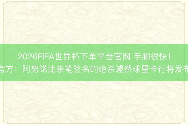 2026FIFA世界杯下單平臺官網 手腳很快！官方：阿努諾比親筆簽名的絕殺遽然球星卡行將發布