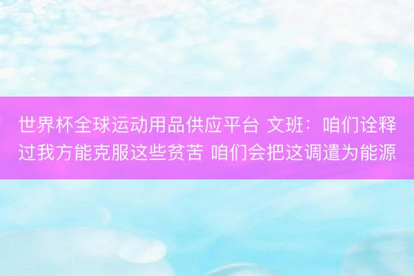 世界杯全球運動用品供應(yīng)平臺 文班：咱們詮釋過我方能克服這些貧苦 咱們會把這調(diào)遣為能源