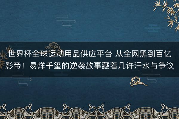 世界杯全球運動用品供應平臺 從全網黑到百億影帝！易烊千璽的逆襲故事藏著幾許汗水與爭議