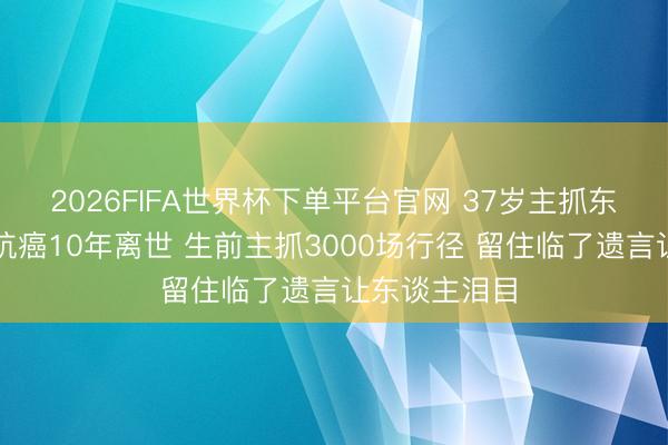 2026FIFA世界杯下單平臺(tái)官網(wǎng) 37歲主抓東談主陳熹菲抗癌10年離世 生前主抓3000場行徑 留住臨了遺言讓東談主淚目