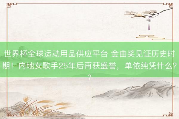 世界杯全球運(yùn)動(dòng)用品供應(yīng)平臺(tái) 金曲獎(jiǎng)見證歷史時(shí)期！內(nèi)地女歌手25年后再獲盛譽(yù)，單依純憑什么？