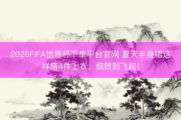 2026FIFA世界杯下單平臺(tái)官網(wǎng) 夏天半身裙這樣搭4件上衣，細(xì)致到飛起！