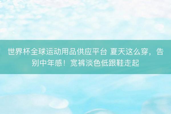 世界杯全球運動用品供應平臺 夏天這么穿，告別中年感！寬褲淡色低跟鞋走起