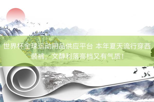 世界杯全球運動用品供應(yīng)平臺 本年夏天流行穿西裝褲，文靜利落高檔又有氣質(zhì)！