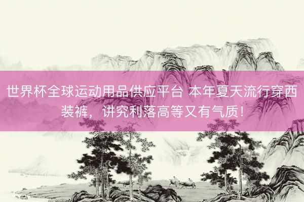 世界杯全球運動用品供應平臺 本年夏天流行穿西裝褲，講究利落高等又有氣質！