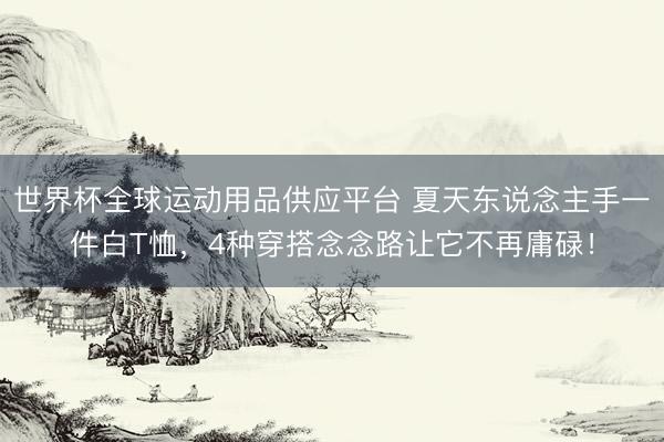 世界杯全球運動用品供應平臺 夏天東說念主手一件白T恤，4種穿搭念念路讓它不再庸碌！