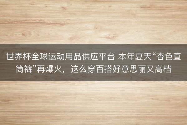 世界杯全球運動用品供應平臺 本年夏天“杏色直筒褲”再爆火,這么穿百搭好意思麗又高檔