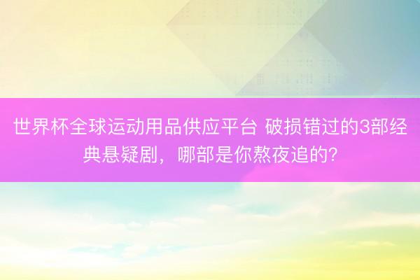 世界杯全球運(yùn)動(dòng)用品供應(yīng)平臺(tái) 破損錯(cuò)過的3部經(jīng)典懸疑劇，哪部是你熬夜追的？